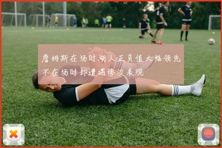 詹姆斯在场时湖人正负值大幅领先不在场时却遭遇惨淡表现