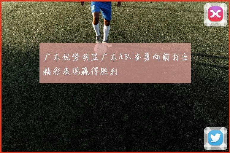 广东优势明显广东A队奋勇向前打出精彩表现赢得胜利