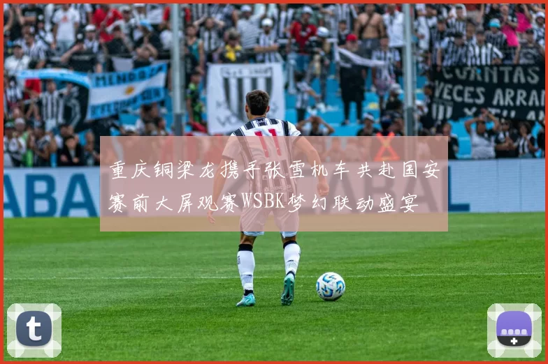 重庆铜梁龙携手张雪机车共赴国安赛前大屏观赛WSBK梦幻联动盛宴