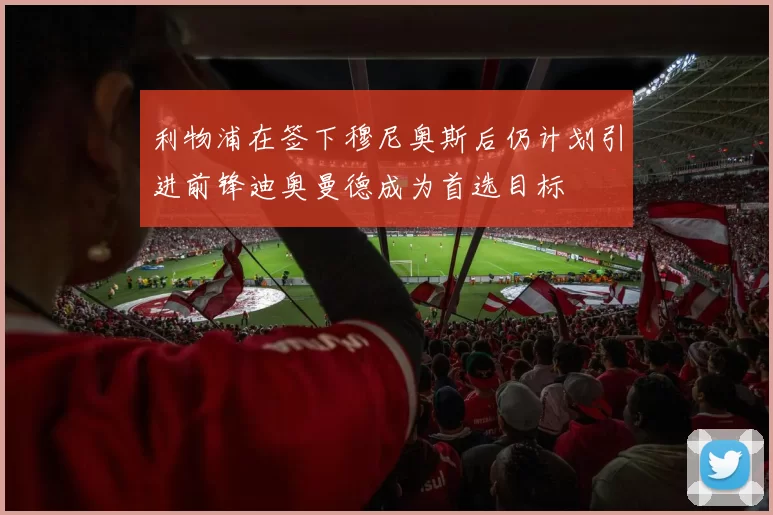 利物浦在签下穆尼奥斯后仍计划引进前锋迪奥曼德成为首选目标