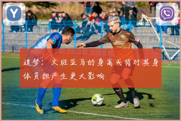 追梦：文班亚马的身高或将对其身体负担产生更大影响