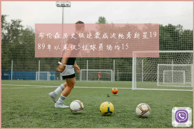 布伦森历史级逆袭成次轮秀新星1989年以来仅5位球员场均15