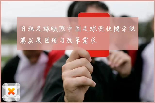 日韩足球映照中国足球现状揭示联赛发展困境与改革需求