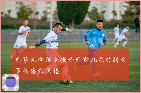 巴萨未向国米报价巴斯托尼对转会等待感到厌倦