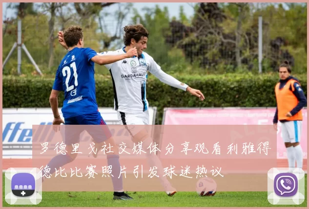 罗德里戈社交媒体分享观看利雅得德比比赛照片引发球迷热议