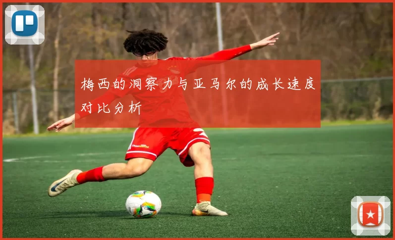 梅西的洞察力与亚马尔的成长速度对比分析