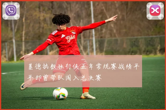 基德执教独行侠五年常规赛战绩平平却曾带队闯入总决赛