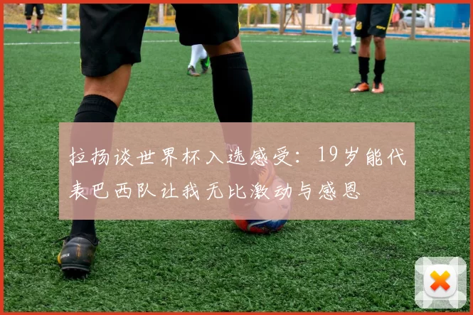 拉扬谈世界杯入选感受：19岁能代表巴西队让我无比激动与感恩