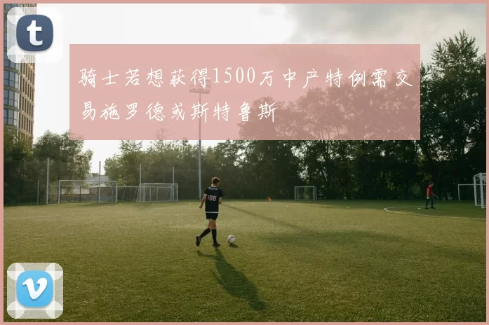 骑士若想获得1500万中产特例需交易施罗德或斯特鲁斯