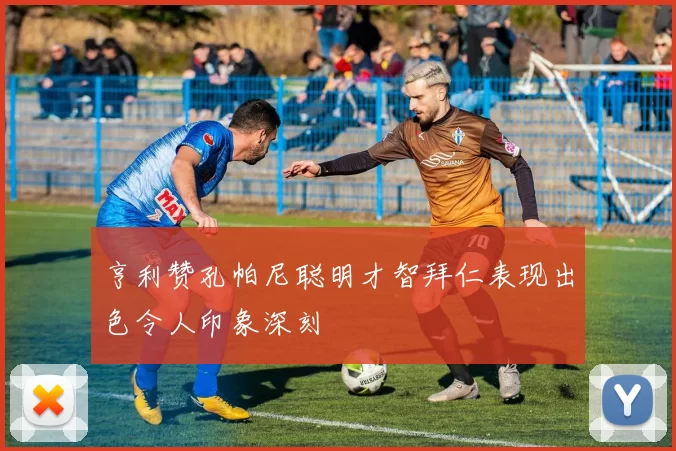 亨利赞孔帕尼聪明才智拜仁表现出色令人印象深刻